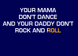 YOUR MAMA
DON'T DANCE
AND YOUR DADDY DON'T
ROCK AND ROLL