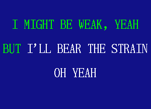 I MIGHT BE WEAK, YEAH
BUT PLL BEAR THE STRAIN
OH YEAH