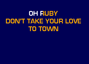 0H RUBY
DON'T TAKE YOUR LOVE
TO TOWN