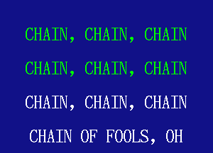 CHAIN, CHAIN, CHAIN
CHAIN, CHAIN, CHAIN
CHAIN, CHAIN, CHAIN
CHAIN 0F FOOLS, 0H