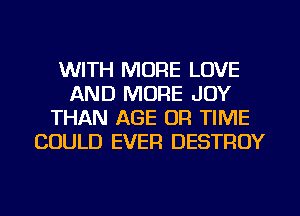 WITH MORE LOVE
AND MORE JOY
THAN AGE OR TIME
COULD EVER DESTROY