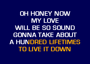 0H HONEY NOW
MY LOVE
WILL BE 80 SOUND
GONNA TAKE ABOUT
A HUNDRED LIFETIMES
TO LIVE IT DOWN

g