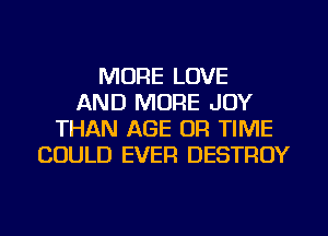 MORE LOVE
AND MORE JOY
THAN AGE OR TIME
COULD EVER DESTROY
