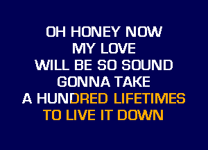 0H HONEY NOW
MY LOVE
WILL BE 80 SOUND
GONNA TAKE
A HUNDRED LIFETIMES
TO LIVE IT DOWN

g