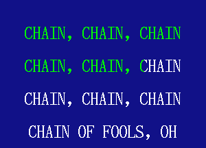 CHAIN, CHAIN, CHAIN
CHAIN, CHAIN, CHAIN
CHAIN, CHAIN, CHAIN
CHAIN 0F FOOLS, 0H