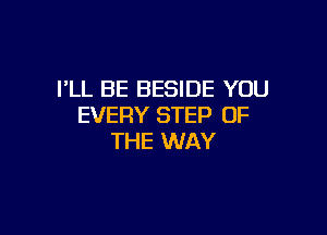 I'LL BE BESIDE YOU
EVERY STEP OF

THE WAY