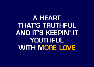 A HEART
THATS TRUTHFUL
AND IT'S KEEPIN' IT
YOUTHFUL
WITH MORE LOVE

g