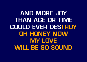 AND MORE JOY
THAN AGE OR TIME
COULD EVER DESTROY
OH HONEY NOW
MY LOVE
WILL BE 50 SOUND