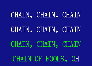 CHAIN, CHAIN, CHAIN
CHAIN, CHAIN, CHAIN
CHAIN, CHAIN, CHAIN
CHAIN 0F FOOLS, 0H