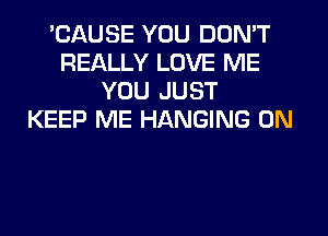 'CAUSE YOU DON'T
REALLY LOVE ME
YOU JUST
KEEP ME HANGING 0N