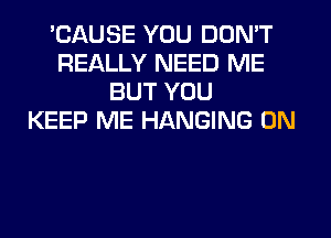 'CAUSE YOU DON'T
REALLY NEED ME
BUT YOU
KEEP ME HANGING 0N