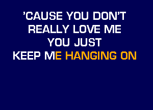 'CAUSE YOU DON'T
REALLY LOVE ME
YOU JUST
KEEP ME HANGING 0N