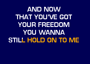 AND NOW
THAT YOU'VE GOT
YOUR FREEDOM
YOU WANNA
STILL HOLD ON TO ME