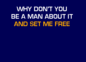 WHY DON'T YOU
BE A MAN ABOUT IT
AND SET ME FREE