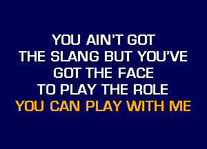 YOU AIN'T GOT
THE SLANG BUT YOU'VE
GOT THE FACE
TO PLAY THE ROLE
YOU CAN PLAY WITH ME