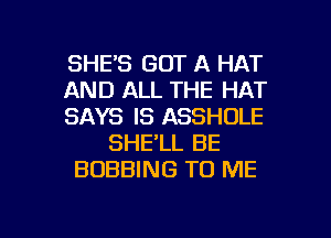 SHE'S GOT A HAT
AND ALL THE HAT
SAYS IS ASSHDLE
SHE'LL BE
BOBBING TO ME

g