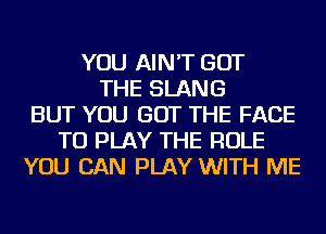 YOU AIN'T GOT
THE SLANG
BUT YOU GOT THE FACE
TO PLAY THE ROLE
YOU CAN PLAY WITH ME