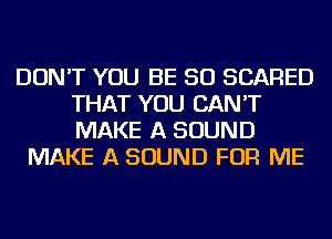 DON'T YOU BE SO SCARED
THAT YOU CAN'T
MAKE A SOUND

MAKE A SOUND FOR ME