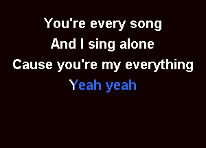 You're every song
And I sing alone
Cause you're my everything