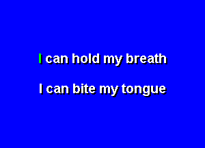 I can hold my breath

I can bite my tongue
