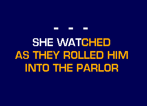 SHE WATCHED
AS THEY ROLLED HIM
INTO THE PARLOR

g