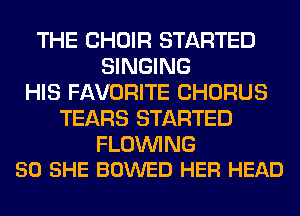THE CHOIR STARTED
SINGING
HIS FAVORITE CHORUS
TEARS STARTED

FLOWNG
50 SHE BOWED HER HEAD