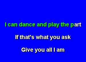 I can dance and play the part

If that's what you ask

Give you all I am