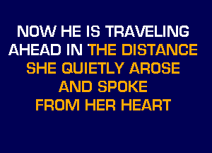 NOW HE IS TRAVELING
AHEAD IN THE DISTANCE
SHE GUIETLY AROSE
AND SPOKE
FROM HER HEART