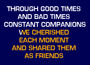 THROUGH GOOD TIMES
AND BAD TIMES
CONSTANT COMPANIONS
WE CHERISHED
EACH MOMENT
AND SHARED THEM
AS FRIENDS
