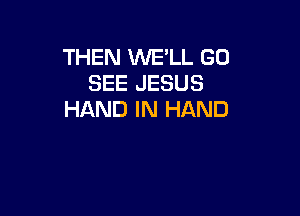 THEN WE'LL GO
SEE JESUS

HAND IN HAND