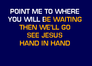 POINT ME TO WHERE
YOU WILL BE WAITING
THEN WE'LL GO
SEE JESUS
HAND IN HAND