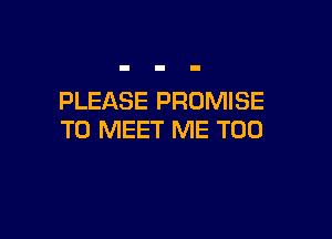 PLEASE PROMISE

TO MEET ME TOO