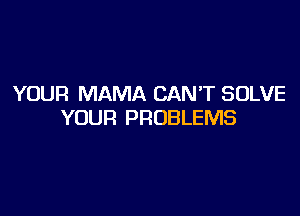 YOUR MAMA CAN'T SOLVE

YOUR PROBLEMS