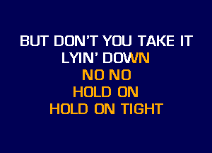 BUT DON'T YOU TAKE IT
LYIN' DOWN
N0 N0

HOLD 0N
HOLD 0N TIGHT