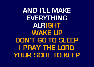 AND I'LL MAKE
EVERYTHING
ALRIGHT
WAKE UP
DON'T GO TO SLEEP
I PRAY THE LORD
YOUR SOUL TO KEEP