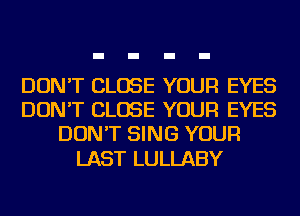 DON'T CLOSE YOUR EYES
DON'T CLOSE YOUR EYES
DON'T SING YOUR

LAST LULLABY