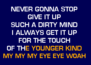 NEVER GONNA STOP
GIVE IT UP
SUCH A DIRTY MIND
I ALWAYS GET IT UP
FOR THE TOUCH

OF THE YOUNGER KIND
MY MY MY EYE EYE WOAH