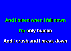 And I bleed when I fall down

I'm only human

And I crash and I break down