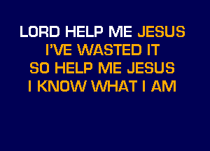 LORD HELP ME JESUS
I'VE WASTED IT
SO HELP ME JESUS
I KNOW WHAT I AM