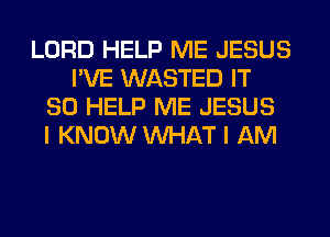 LORD HELP ME JESUS
I'VE WASTED IT
SO HELP ME JESUS
I KNOW WHAT I AM