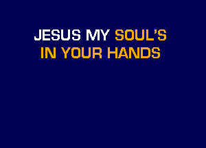 JESUS MY SOUL'S
IN YOUR HANDS