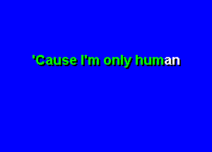 'Cause I'm only human