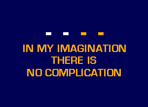 IN MY IMAGINATION

THERE IS
NO COMPLICATIUN
