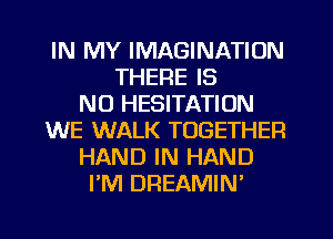 IN MY IMAGINATION
THEFIE IS
NO HESITATIUN
WE WALK TOGETHER
HAND IN HAND
I'M DREAMIN'