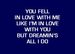 YOU FELL
IN LOVE WITH ME
LIKE I'M IN LOVE

WITH YOU
BUT DREAMIN'S
ALL I DO