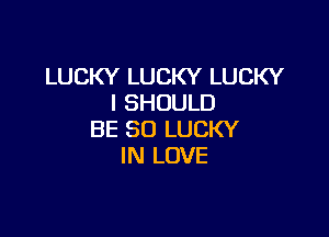 LUCKY LUCKY LUCKY
I SHOULD

BE SO LUCKY
IN LOVE