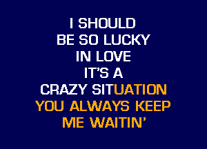 l SHOULD
BE SO LUCKY
IN LOVE
IT'S A

CRAZY SITUATION
YOU ALWAYS KEEP
ME WAITIN'