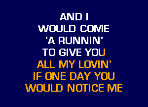 AND I
WOULD COME
'A RUNNIN'
TO GIVE YOU
ALL MY LOVIN'
IF ONE DAY YOU

WOULD NOTICE ME I