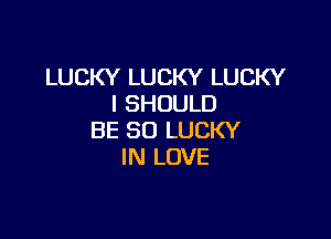 LUCKY LUCKY LUCKY
I SHOULD

BE SO LUCKY
IN LOVE