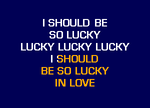 l SHOULD BE
SO LUCKY
LUCKY LUCKY LUCKY

I SHOULD
BE SO LUCKY
IN LOVE